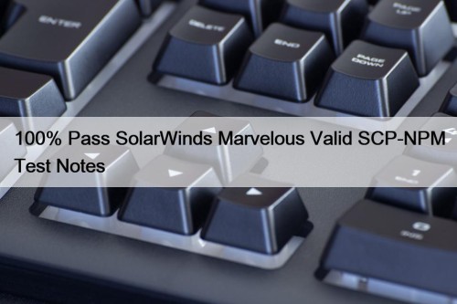 100% Pass SolarWinds Marvelous Valid SCP-NPM Test Notes